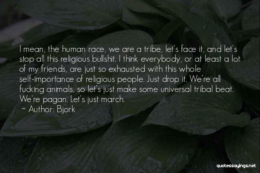 Bjork Quotes: I Mean, The Human Race, We Are A Tribe, Let's Face It, And Let's Stop All This Religious Bullshit. I