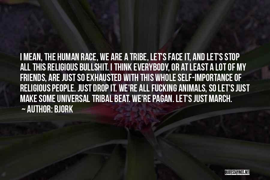 Bjork Quotes: I Mean, The Human Race, We Are A Tribe, Let's Face It, And Let's Stop All This Religious Bullshit. I