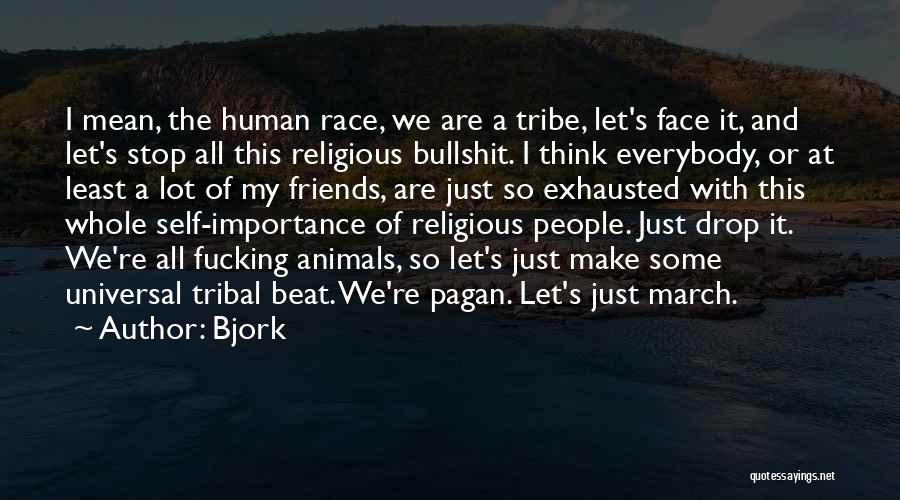 Bjork Quotes: I Mean, The Human Race, We Are A Tribe, Let's Face It, And Let's Stop All This Religious Bullshit. I