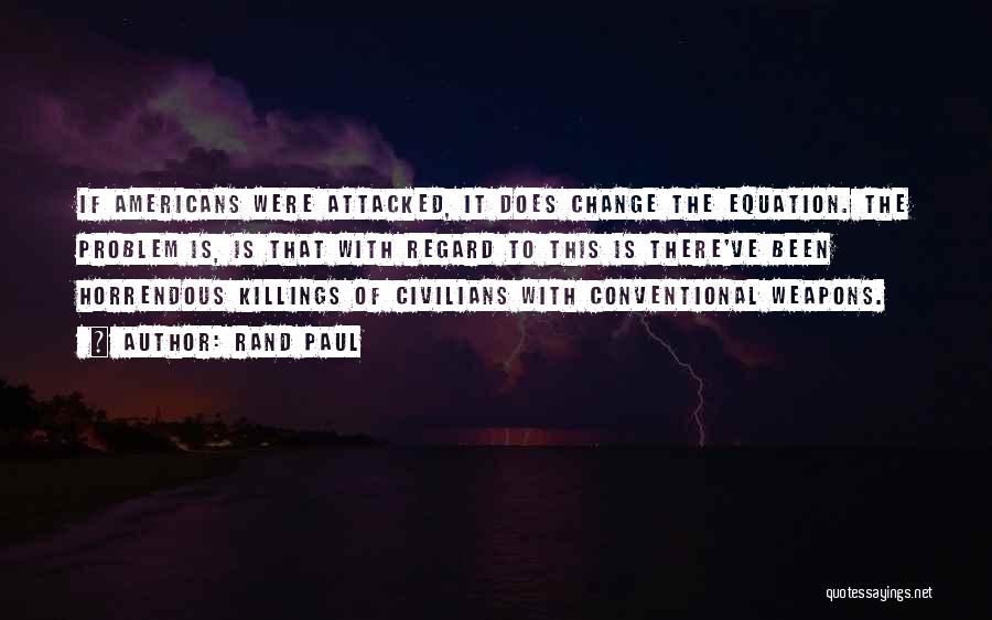 Rand Paul Quotes: If Americans Were Attacked, It Does Change The Equation. The Problem Is, Is That With Regard To This Is There've