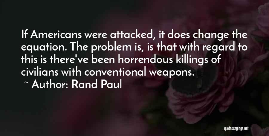 Rand Paul Quotes: If Americans Were Attacked, It Does Change The Equation. The Problem Is, Is That With Regard To This Is There've