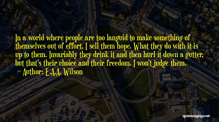 E.A.A. Wilson Quotes: In A World Where People Are Too Languid To Make Something Of Themselves Out Of Effort, I Sell Them Hope.