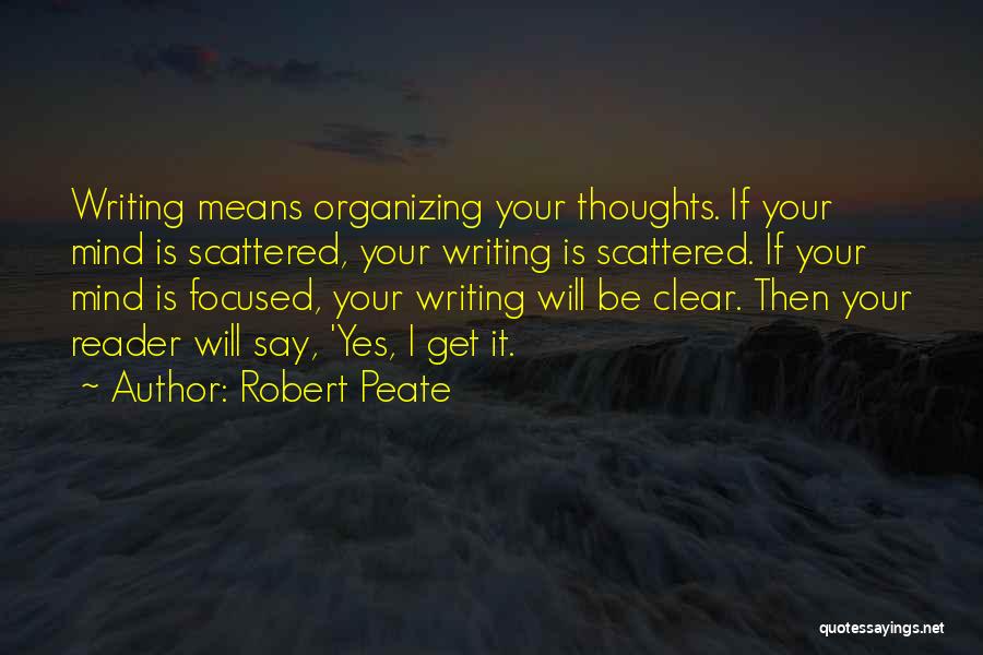 Robert Peate Quotes: Writing Means Organizing Your Thoughts. If Your Mind Is Scattered, Your Writing Is Scattered. If Your Mind Is Focused, Your