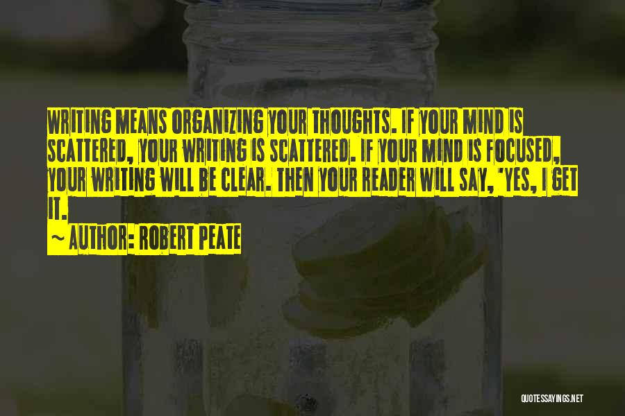 Robert Peate Quotes: Writing Means Organizing Your Thoughts. If Your Mind Is Scattered, Your Writing Is Scattered. If Your Mind Is Focused, Your