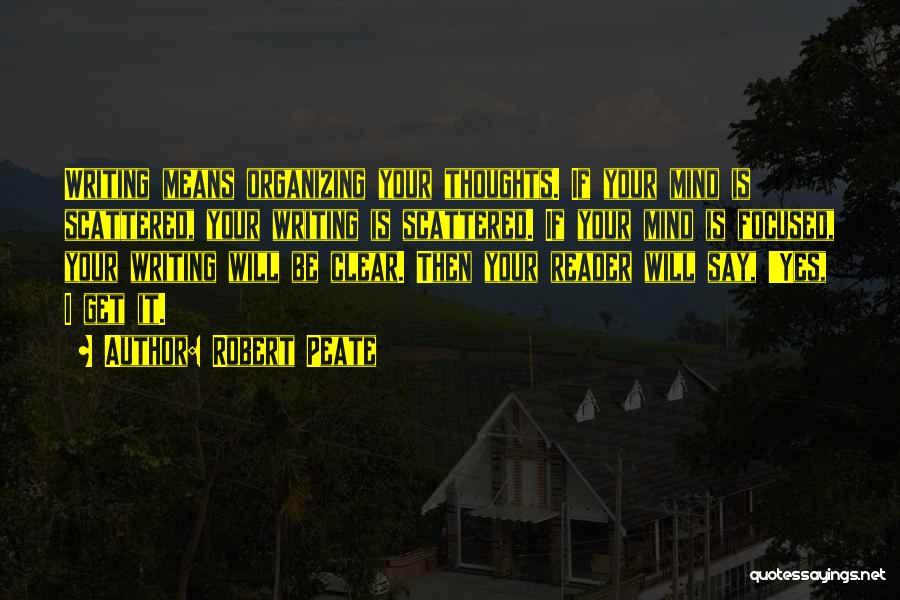 Robert Peate Quotes: Writing Means Organizing Your Thoughts. If Your Mind Is Scattered, Your Writing Is Scattered. If Your Mind Is Focused, Your