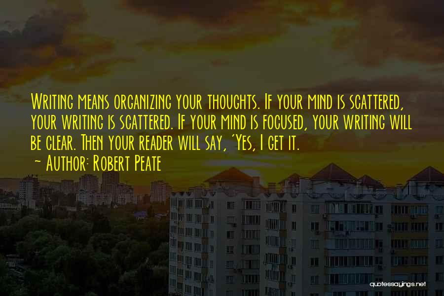 Robert Peate Quotes: Writing Means Organizing Your Thoughts. If Your Mind Is Scattered, Your Writing Is Scattered. If Your Mind Is Focused, Your