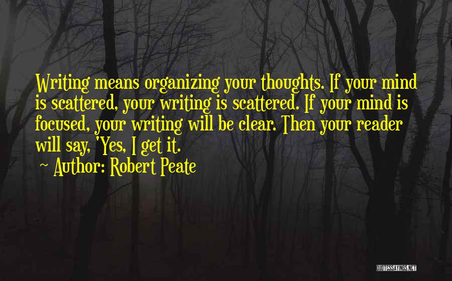 Robert Peate Quotes: Writing Means Organizing Your Thoughts. If Your Mind Is Scattered, Your Writing Is Scattered. If Your Mind Is Focused, Your