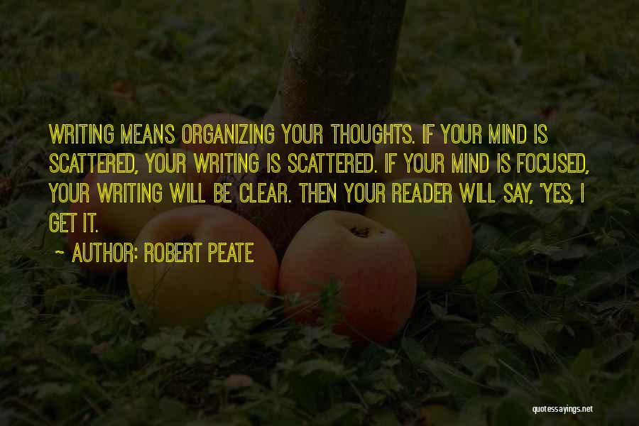 Robert Peate Quotes: Writing Means Organizing Your Thoughts. If Your Mind Is Scattered, Your Writing Is Scattered. If Your Mind Is Focused, Your