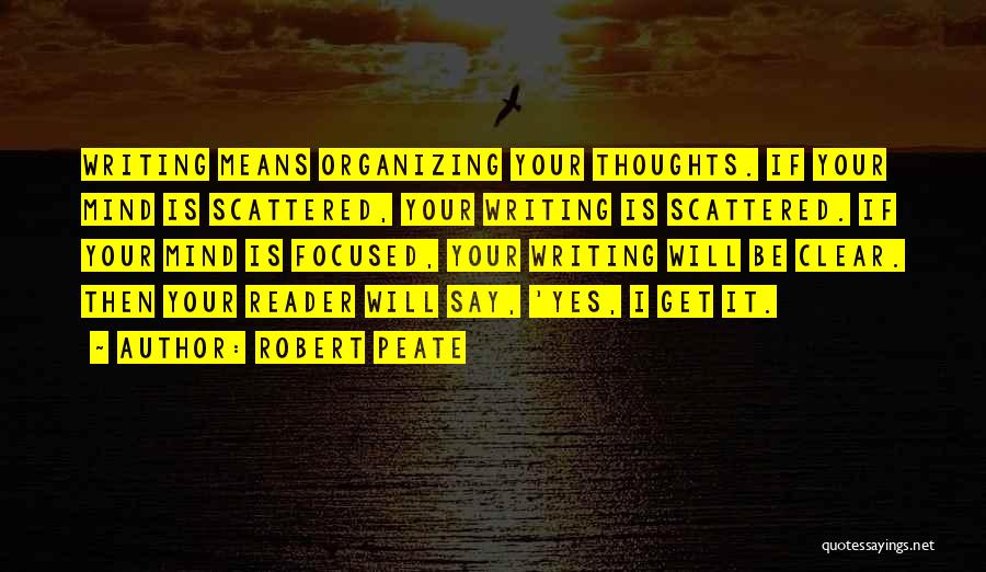 Robert Peate Quotes: Writing Means Organizing Your Thoughts. If Your Mind Is Scattered, Your Writing Is Scattered. If Your Mind Is Focused, Your