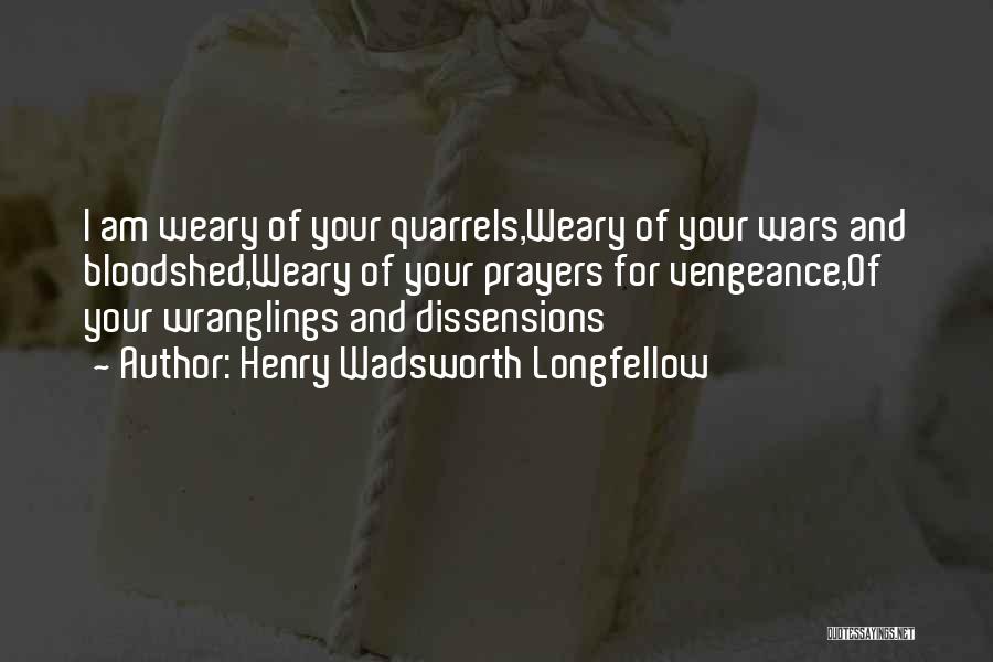 Henry Wadsworth Longfellow Quotes: I Am Weary Of Your Quarrels,weary Of Your Wars And Bloodshed,weary Of Your Prayers For Vengeance,of Your Wranglings And Dissensions