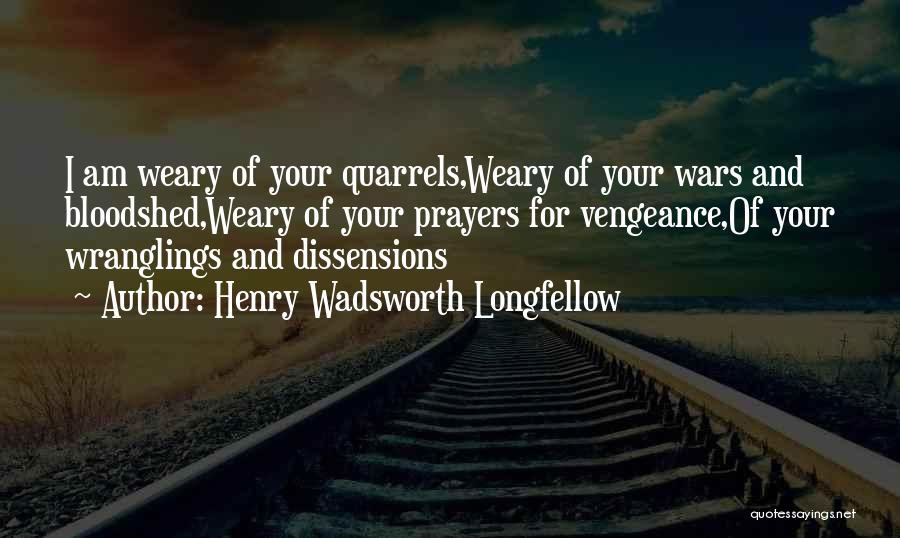 Henry Wadsworth Longfellow Quotes: I Am Weary Of Your Quarrels,weary Of Your Wars And Bloodshed,weary Of Your Prayers For Vengeance,of Your Wranglings And Dissensions