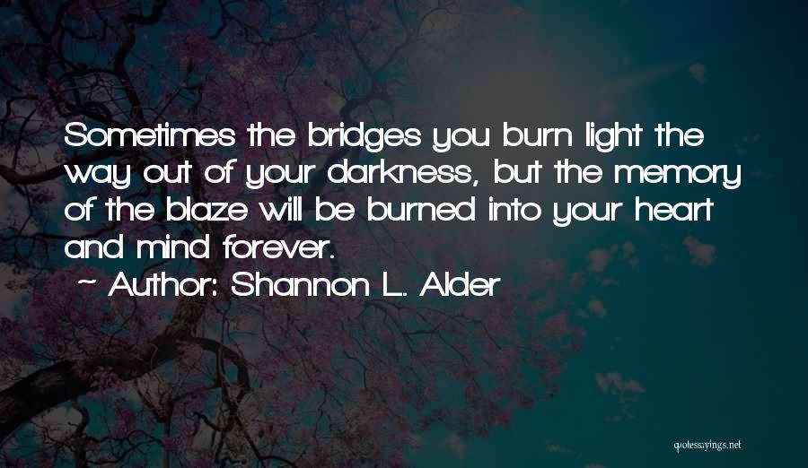 Shannon L. Alder Quotes: Sometimes The Bridges You Burn Light The Way Out Of Your Darkness, But The Memory Of The Blaze Will Be