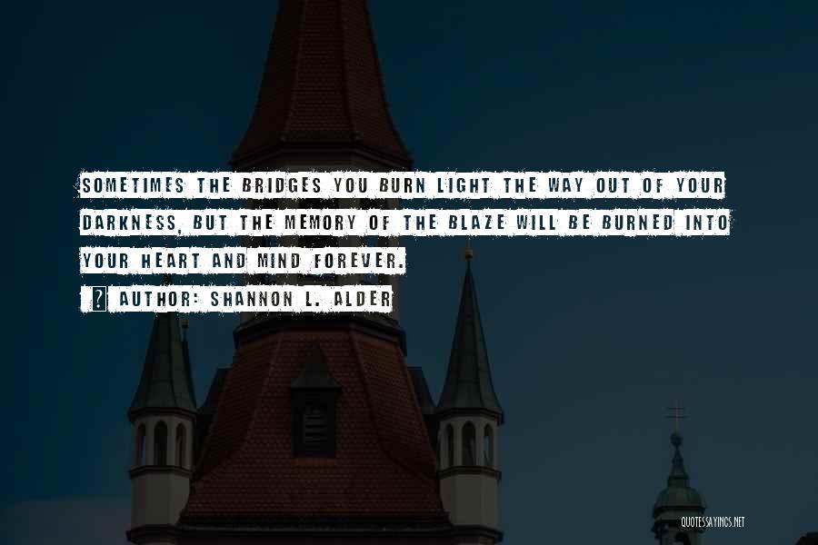 Shannon L. Alder Quotes: Sometimes The Bridges You Burn Light The Way Out Of Your Darkness, But The Memory Of The Blaze Will Be