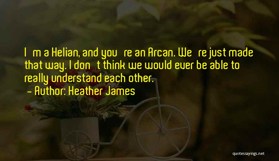 Heather James Quotes: I'm A Helian, And You're An Arcan. We're Just Made That Way. I Don't Think We Would Ever Be Able