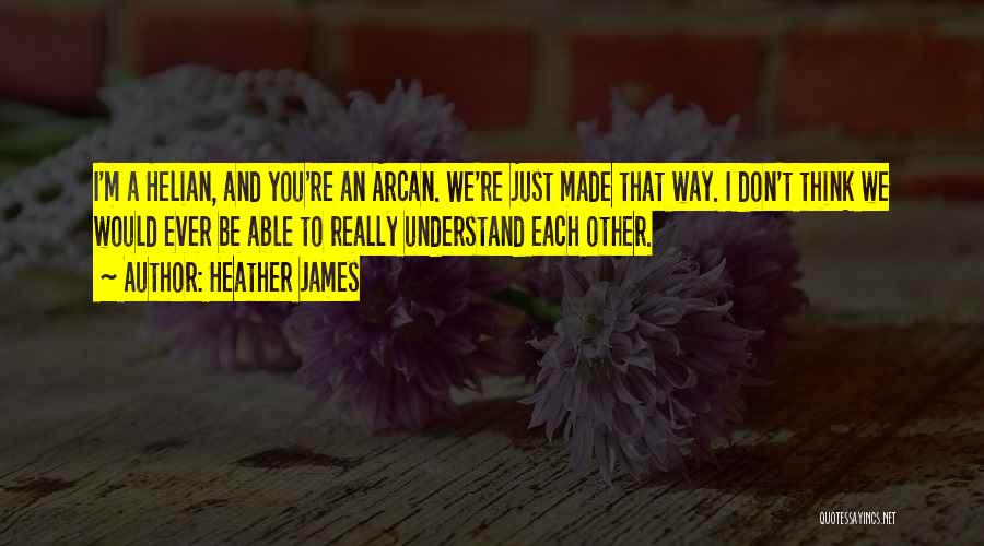 Heather James Quotes: I'm A Helian, And You're An Arcan. We're Just Made That Way. I Don't Think We Would Ever Be Able