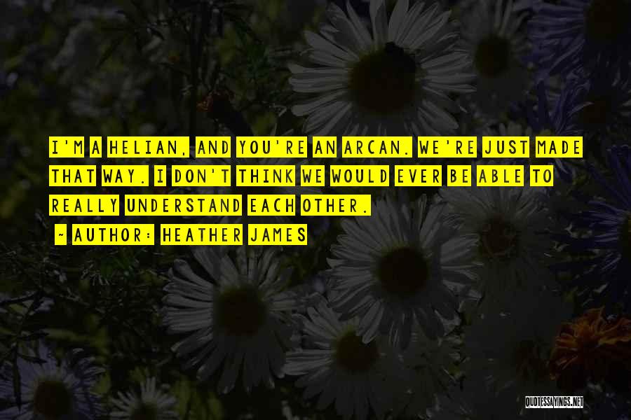 Heather James Quotes: I'm A Helian, And You're An Arcan. We're Just Made That Way. I Don't Think We Would Ever Be Able