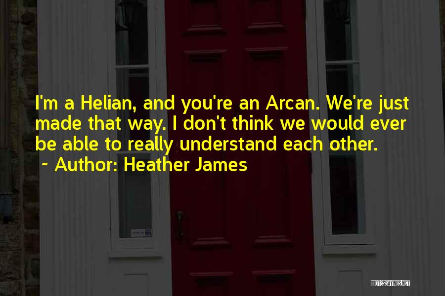 Heather James Quotes: I'm A Helian, And You're An Arcan. We're Just Made That Way. I Don't Think We Would Ever Be Able