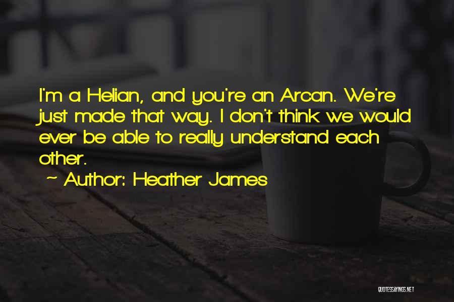 Heather James Quotes: I'm A Helian, And You're An Arcan. We're Just Made That Way. I Don't Think We Would Ever Be Able