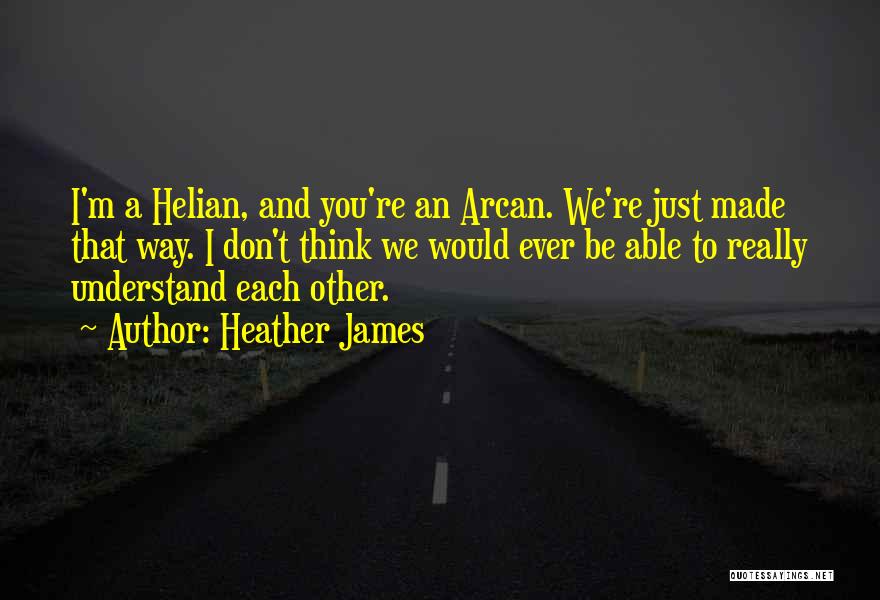 Heather James Quotes: I'm A Helian, And You're An Arcan. We're Just Made That Way. I Don't Think We Would Ever Be Able