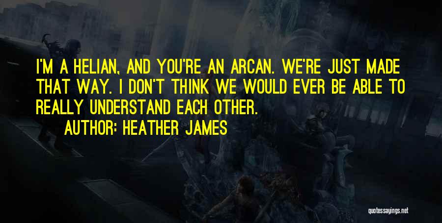 Heather James Quotes: I'm A Helian, And You're An Arcan. We're Just Made That Way. I Don't Think We Would Ever Be Able