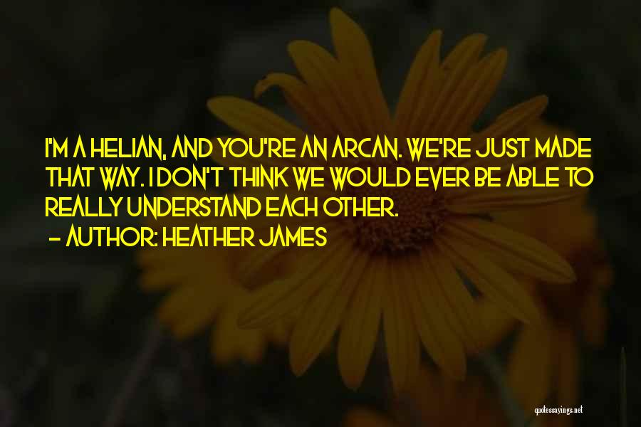 Heather James Quotes: I'm A Helian, And You're An Arcan. We're Just Made That Way. I Don't Think We Would Ever Be Able