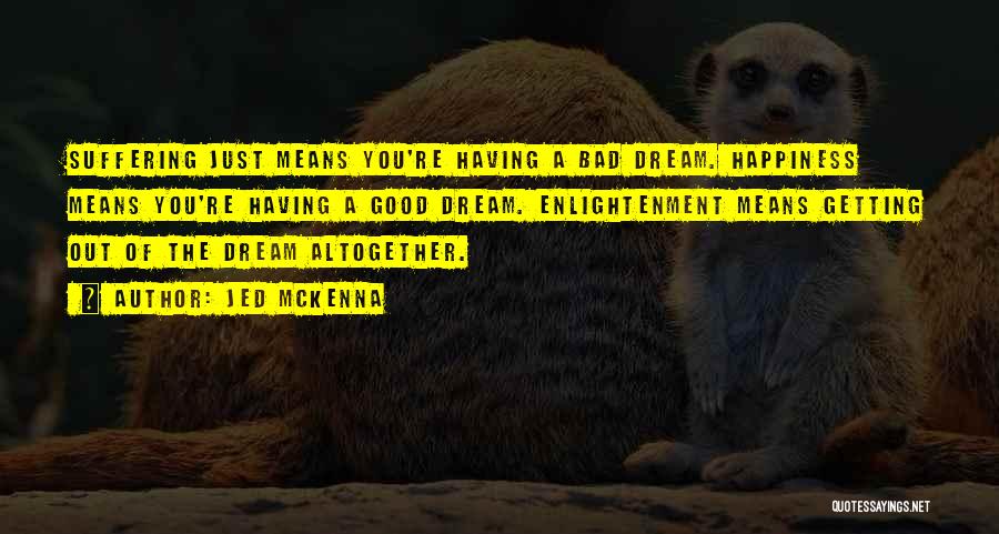 Jed McKenna Quotes: Suffering Just Means You're Having A Bad Dream. Happiness Means You're Having A Good Dream. Enlightenment Means Getting Out Of