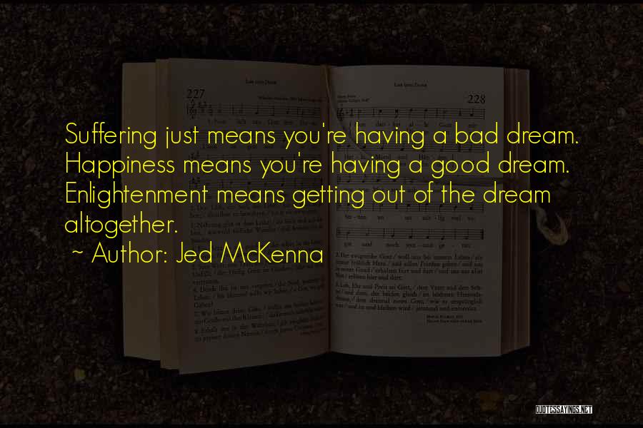 Jed McKenna Quotes: Suffering Just Means You're Having A Bad Dream. Happiness Means You're Having A Good Dream. Enlightenment Means Getting Out Of