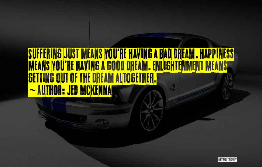 Jed McKenna Quotes: Suffering Just Means You're Having A Bad Dream. Happiness Means You're Having A Good Dream. Enlightenment Means Getting Out Of