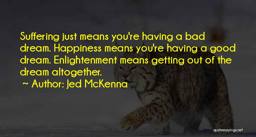 Jed McKenna Quotes: Suffering Just Means You're Having A Bad Dream. Happiness Means You're Having A Good Dream. Enlightenment Means Getting Out Of