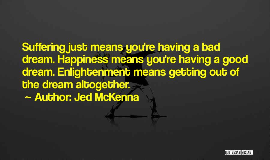 Jed McKenna Quotes: Suffering Just Means You're Having A Bad Dream. Happiness Means You're Having A Good Dream. Enlightenment Means Getting Out Of