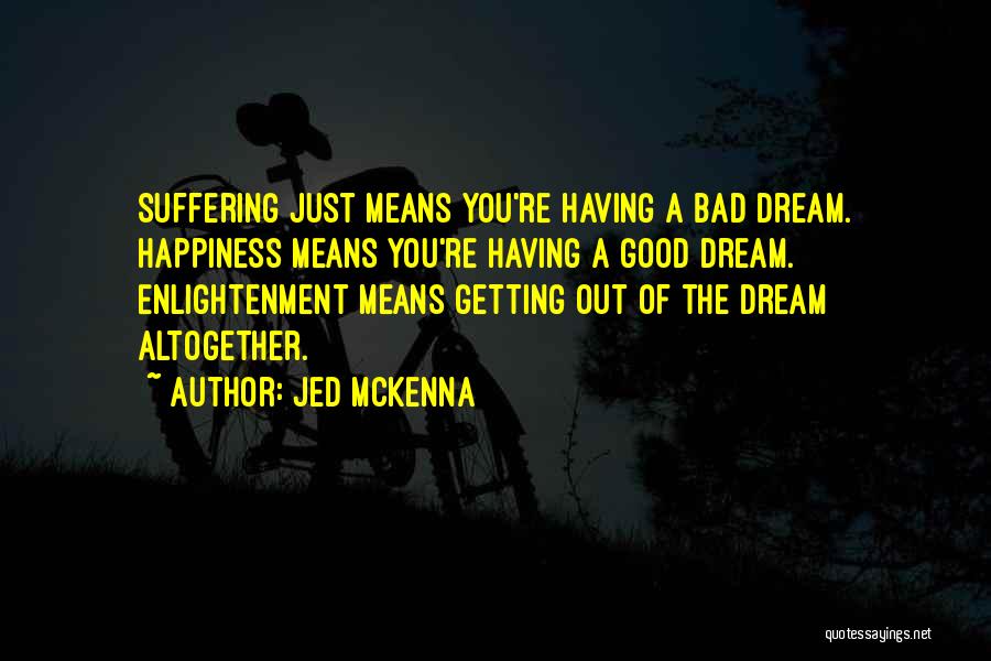 Jed McKenna Quotes: Suffering Just Means You're Having A Bad Dream. Happiness Means You're Having A Good Dream. Enlightenment Means Getting Out Of