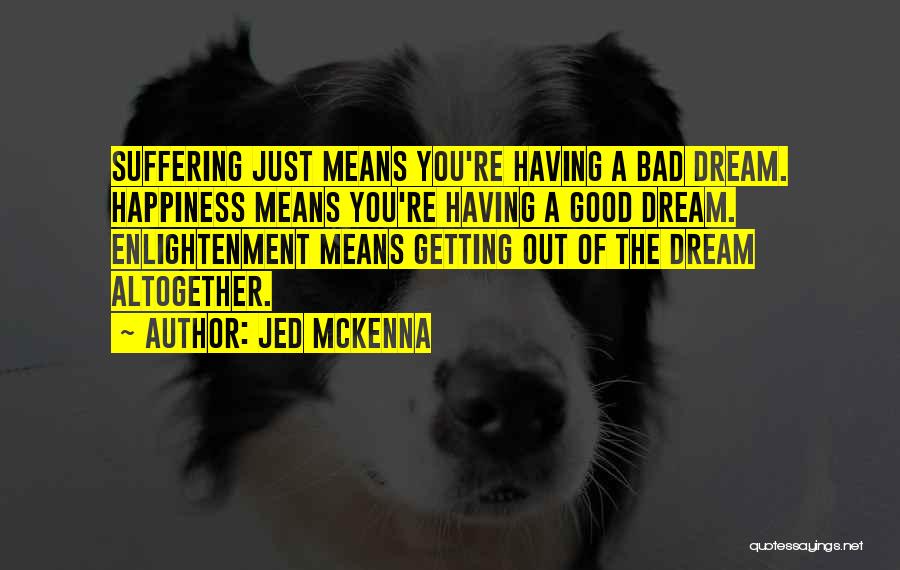 Jed McKenna Quotes: Suffering Just Means You're Having A Bad Dream. Happiness Means You're Having A Good Dream. Enlightenment Means Getting Out Of