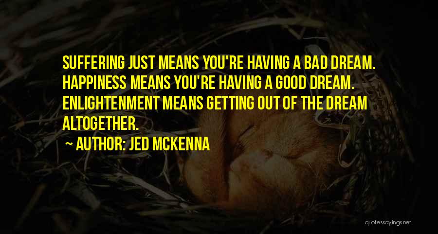 Jed McKenna Quotes: Suffering Just Means You're Having A Bad Dream. Happiness Means You're Having A Good Dream. Enlightenment Means Getting Out Of