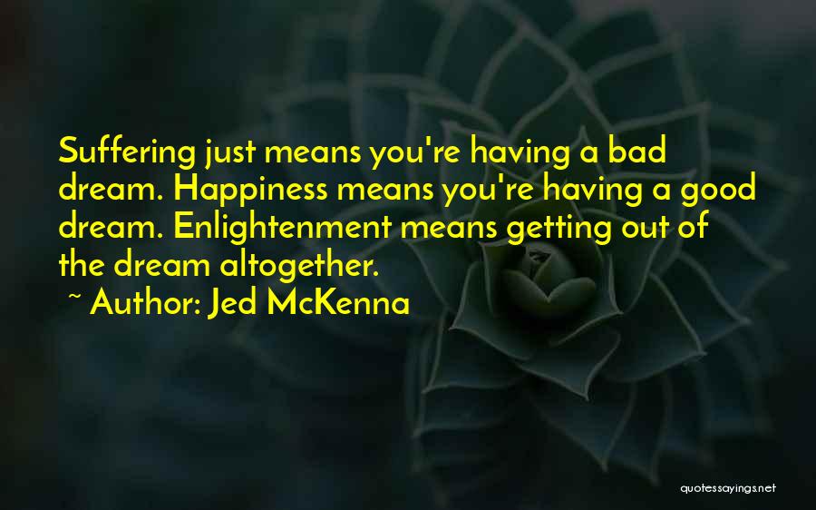 Jed McKenna Quotes: Suffering Just Means You're Having A Bad Dream. Happiness Means You're Having A Good Dream. Enlightenment Means Getting Out Of