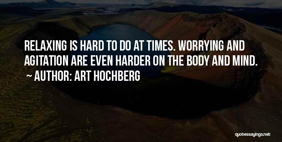 Art Hochberg Quotes: Relaxing Is Hard To Do At Times. Worrying And Agitation Are Even Harder On The Body And Mind.