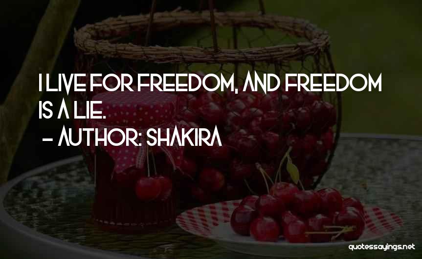 Shakira Quotes: I Live For Freedom, And Freedom Is A Lie.