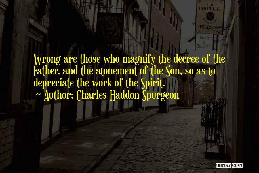 Charles Haddon Spurgeon Quotes: Wrong Are Those Who Magnify The Decree Of The Father, And The Atonement Of The Son, So As To Depreciate