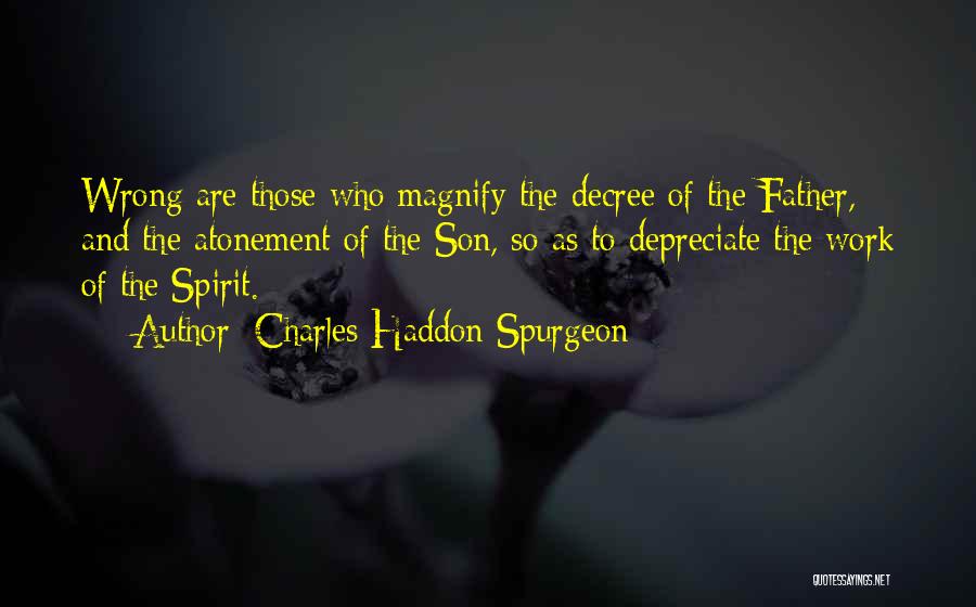 Charles Haddon Spurgeon Quotes: Wrong Are Those Who Magnify The Decree Of The Father, And The Atonement Of The Son, So As To Depreciate