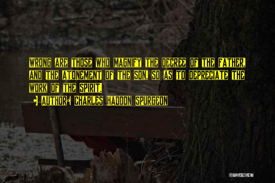 Charles Haddon Spurgeon Quotes: Wrong Are Those Who Magnify The Decree Of The Father, And The Atonement Of The Son, So As To Depreciate