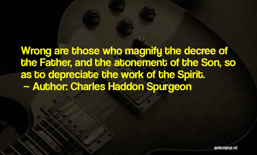 Charles Haddon Spurgeon Quotes: Wrong Are Those Who Magnify The Decree Of The Father, And The Atonement Of The Son, So As To Depreciate