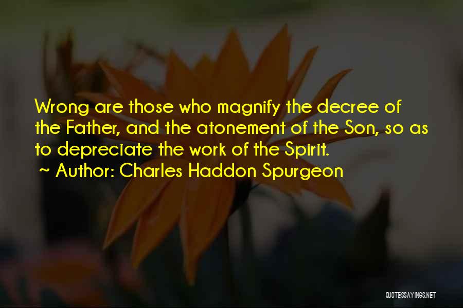 Charles Haddon Spurgeon Quotes: Wrong Are Those Who Magnify The Decree Of The Father, And The Atonement Of The Son, So As To Depreciate