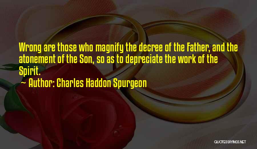 Charles Haddon Spurgeon Quotes: Wrong Are Those Who Magnify The Decree Of The Father, And The Atonement Of The Son, So As To Depreciate
