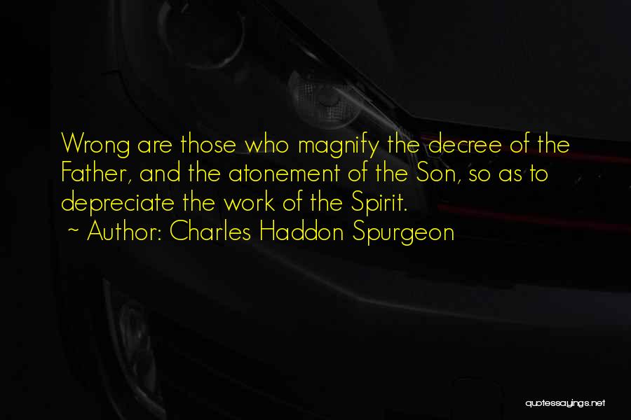 Charles Haddon Spurgeon Quotes: Wrong Are Those Who Magnify The Decree Of The Father, And The Atonement Of The Son, So As To Depreciate