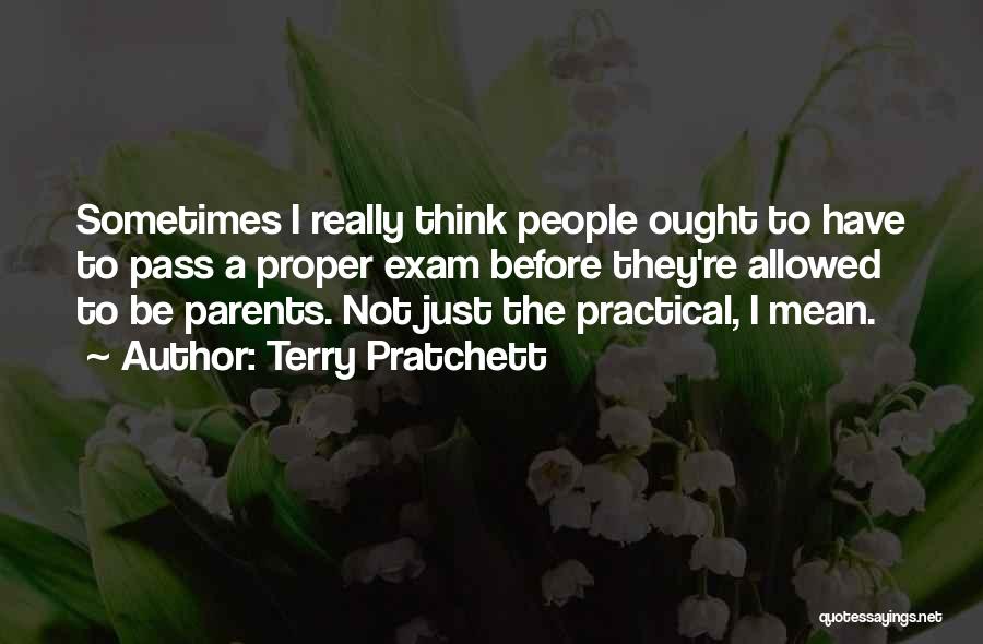 Terry Pratchett Quotes: Sometimes I Really Think People Ought To Have To Pass A Proper Exam Before They're Allowed To Be Parents. Not