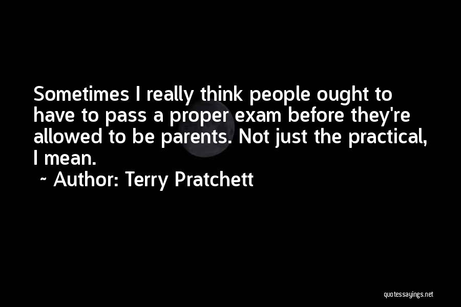 Terry Pratchett Quotes: Sometimes I Really Think People Ought To Have To Pass A Proper Exam Before They're Allowed To Be Parents. Not