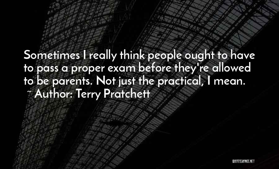 Terry Pratchett Quotes: Sometimes I Really Think People Ought To Have To Pass A Proper Exam Before They're Allowed To Be Parents. Not