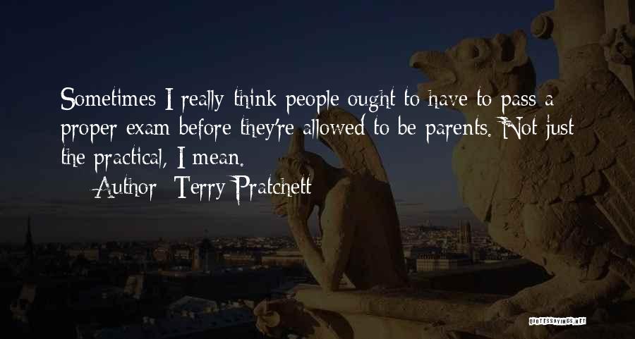 Terry Pratchett Quotes: Sometimes I Really Think People Ought To Have To Pass A Proper Exam Before They're Allowed To Be Parents. Not