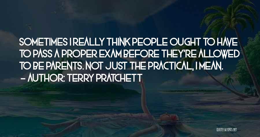 Terry Pratchett Quotes: Sometimes I Really Think People Ought To Have To Pass A Proper Exam Before They're Allowed To Be Parents. Not