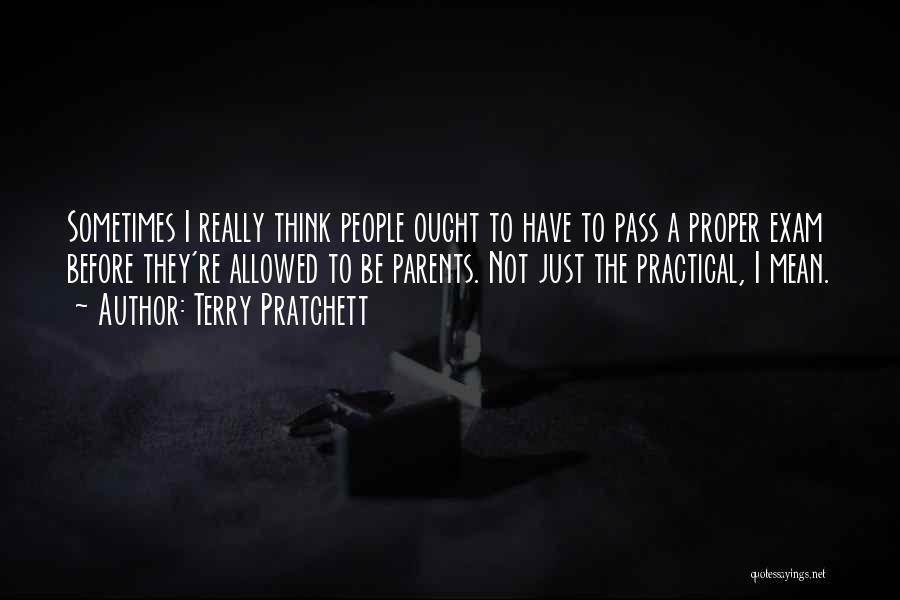 Terry Pratchett Quotes: Sometimes I Really Think People Ought To Have To Pass A Proper Exam Before They're Allowed To Be Parents. Not