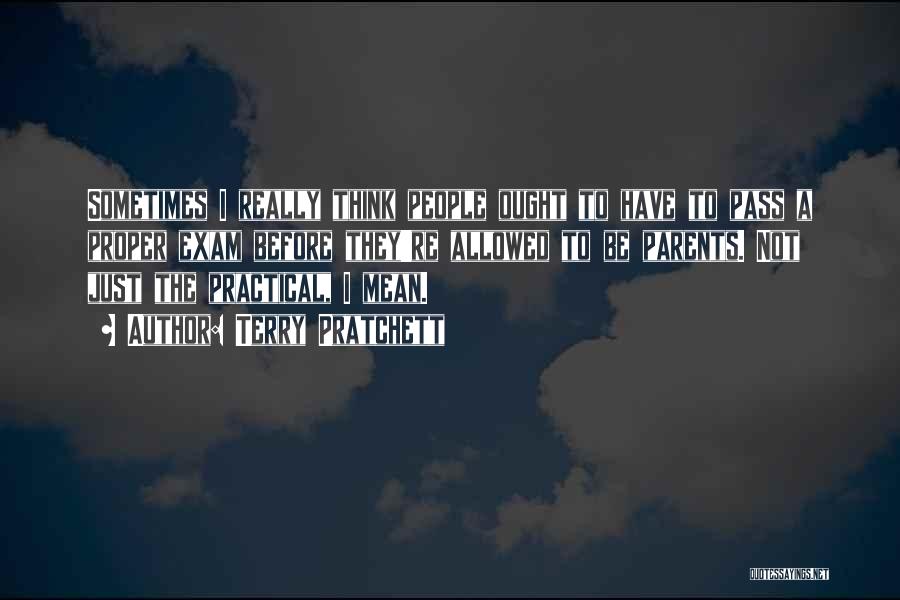 Terry Pratchett Quotes: Sometimes I Really Think People Ought To Have To Pass A Proper Exam Before They're Allowed To Be Parents. Not